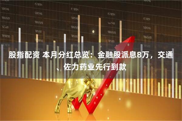股指配资 本月分红总览：金融股派息8万，交通、佐力药业先行到款
