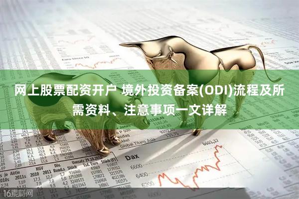 网上股票配资开户 境外投资备案(ODI)流程及所需资料、注意事项一文详解
