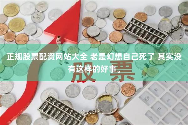 正规股票配资网站大全 老是幻想自己死了 其实没有这样的好事。